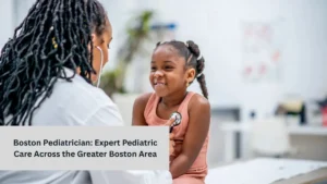 Boston Pediatrician: Expert Pediatric Care Across the Greater Boston Area